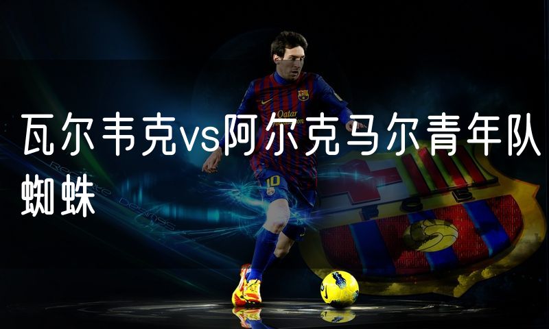 瓦尔韦克vs阿尔克马尔青年队蜘蛛 瓦尔韦克vs阿尔克马尔青年队蜘蛛