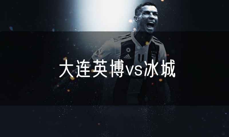 大连英博vs冰城 大连英博vs冰城