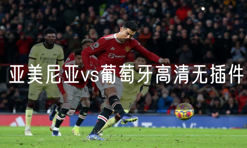 亚美尼亚vs葡萄牙高清无插件 亚美尼亚vs葡萄牙高清无插件