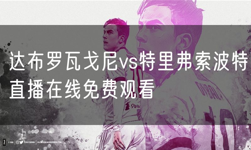 达布罗瓦戈尼vs特里弗索波特直播在线免费观看