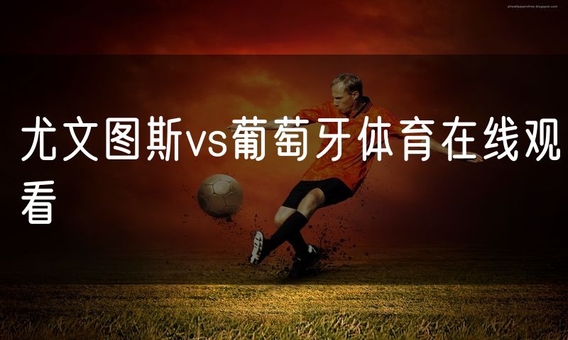 尤文图斯vs葡萄牙体育在线观看