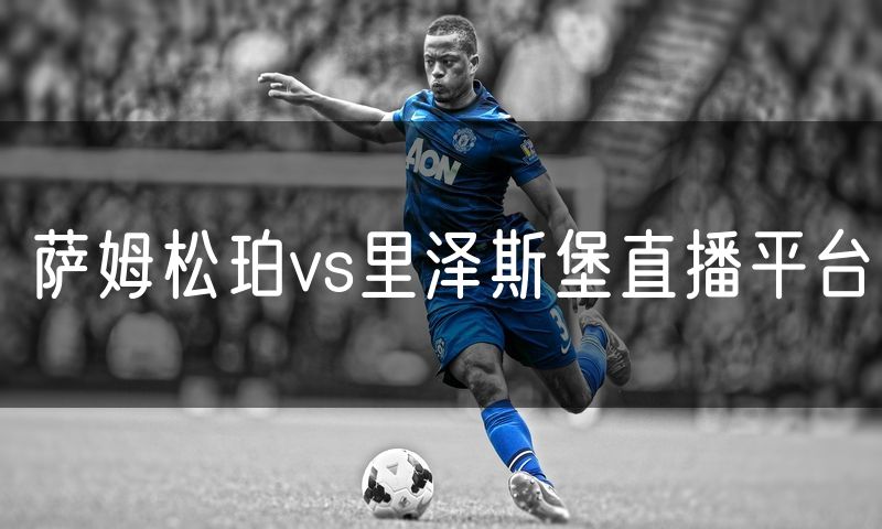 萨姆松珀vs里泽斯堡直播平台 萨姆松珀vs里泽斯堡直播平台
