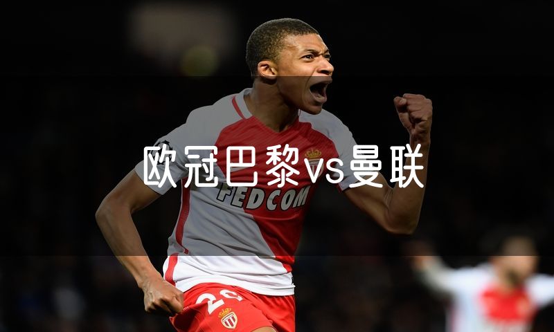 欧冠巴黎vs曼联 欧冠巴黎vs曼联