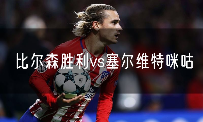 比尔森胜利vs塞尔维特咪咕