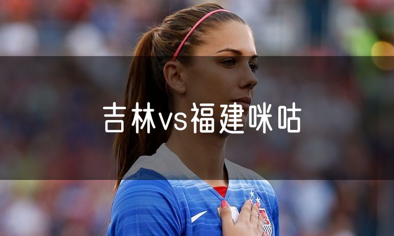 吉林vs福建咪咕 吉林vs福建咪咕