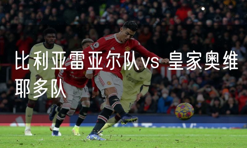比利亚雷亚尔队vs 皇家奥维耶多队 比利亚雷亚尔队vs 皇家奥维耶多队