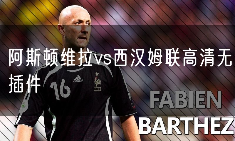 阿斯顿维拉vs西汉姆联高清无插件 阿斯顿维拉vs西汉姆联高清无插件