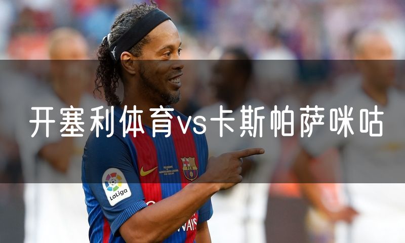 开塞利体育vs卡斯帕萨咪咕 开塞利体育vs卡斯帕萨咪咕