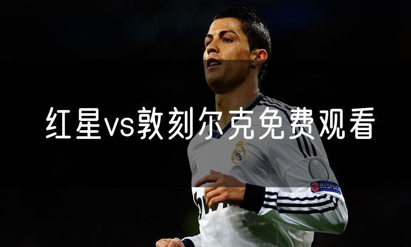 红星vs敦刻尔克免费观看 红星vs敦刻尔克免费观看