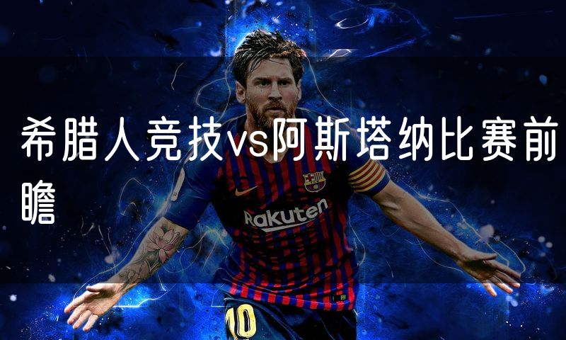 希腊人竞技vs阿斯塔纳比赛前瞻 希腊人竞技vs阿斯塔纳比赛前瞻