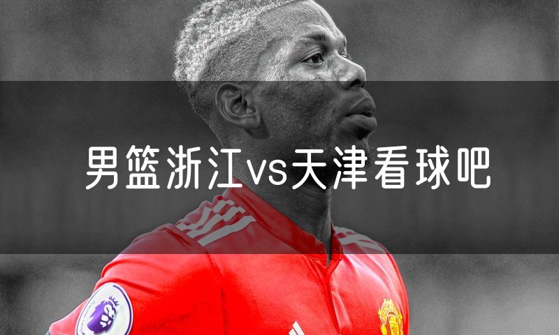 男篮浙江vs天津看球吧 男篮浙江vs天津看球吧