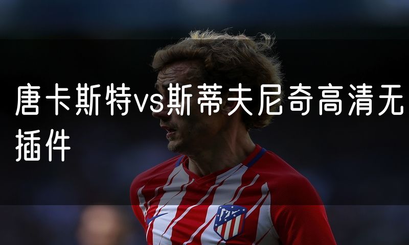 唐卡斯特vs斯蒂夫尼奇高清无插件 唐卡斯特vs斯蒂夫尼奇高清无插件