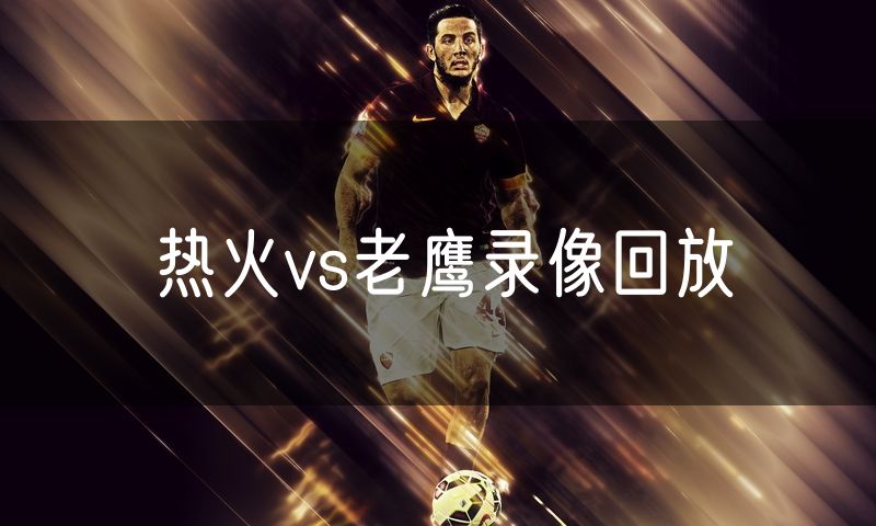 热火vs老鹰录像回放 热火vs老鹰录像回放