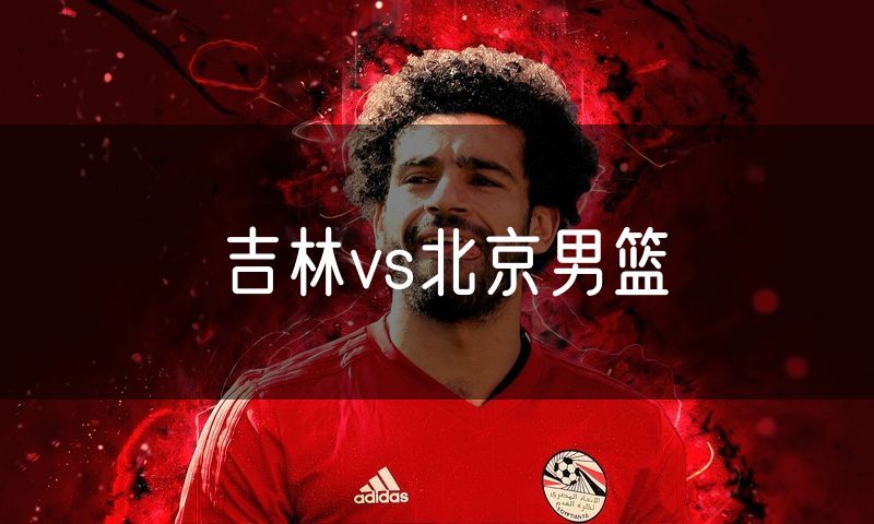 吉林vs北京男篮 吉林vs北京男篮
