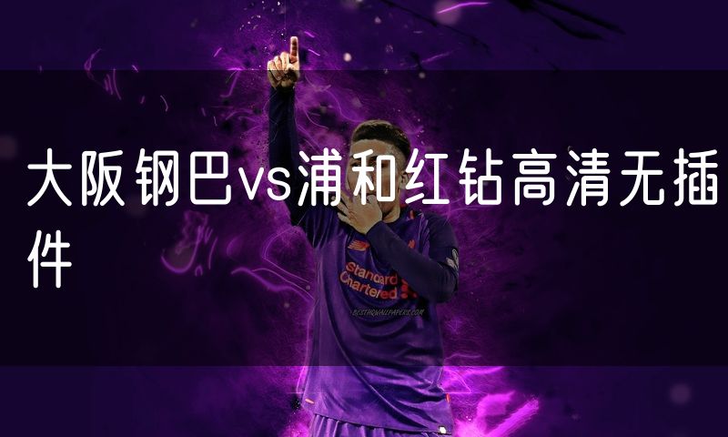 大阪钢巴vs浦和红钻高清无插件