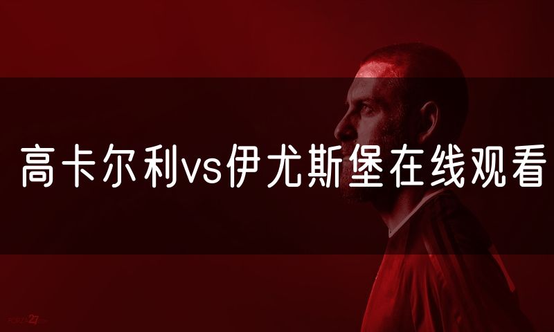 高卡尔利vs伊尤斯堡在线观看