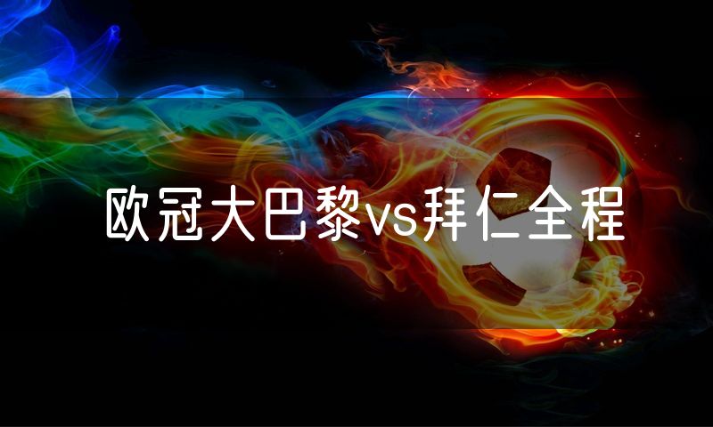 欧冠大巴黎vs拜仁全程