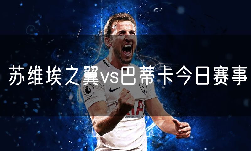 苏维埃之翼vs巴蒂卡今日赛事