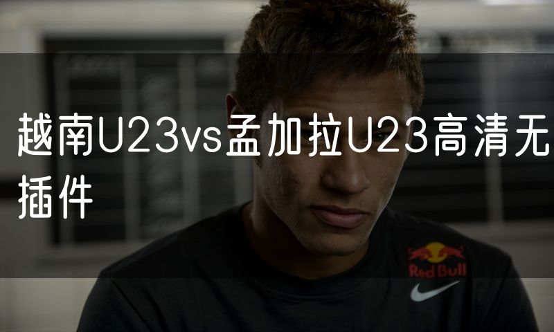 越南U23vs孟加拉U23高清无插件 越南U23vs孟加拉U23高清无插件