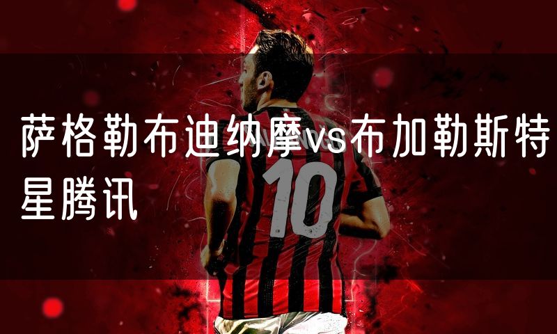 萨格勒布迪纳摩vs布加勒斯特星腾讯 萨格勒布迪纳摩vs布加勒斯特星腾讯
