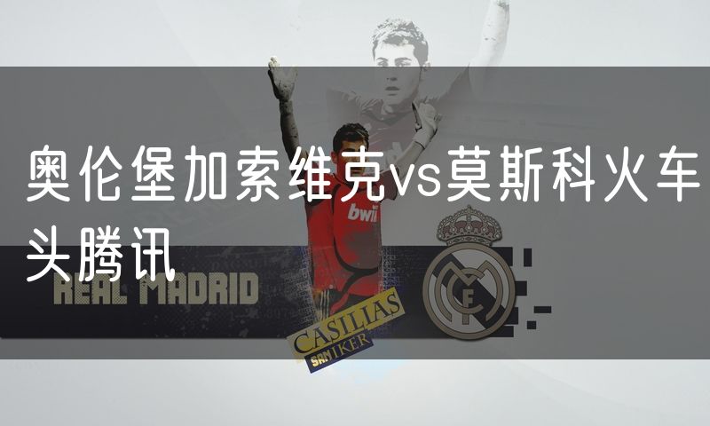 奥伦堡加索维克vs莫斯科火车头腾讯