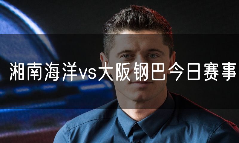 湘南海洋vs大阪钢巴今日赛事
