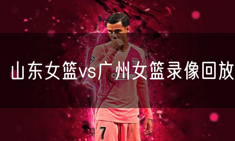 山东女篮vs广州女篮录像回放