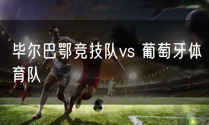 毕尔巴鄂竞技队vs 葡萄牙体育队