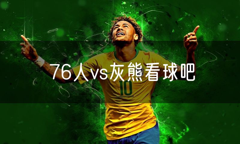 76人vs灰熊看球吧 76人vs灰熊看球吧