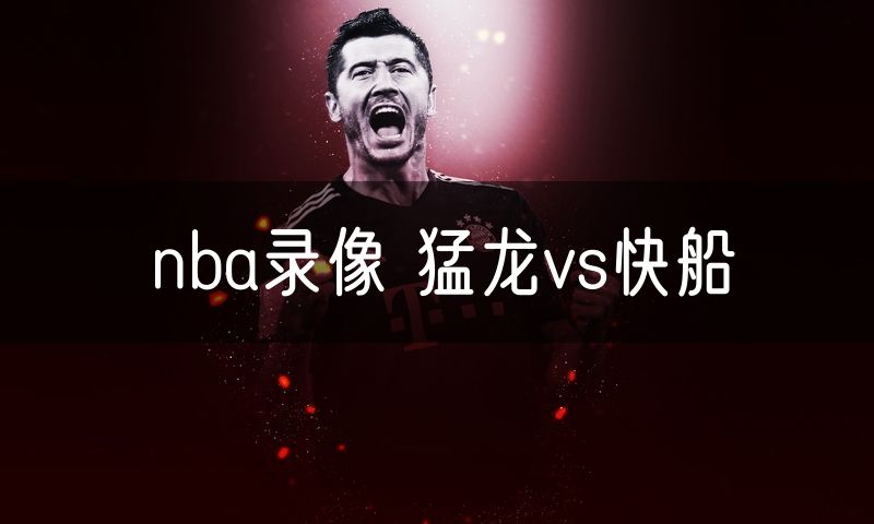 nba录像 猛龙vs快船 nba录像 猛龙vs快船