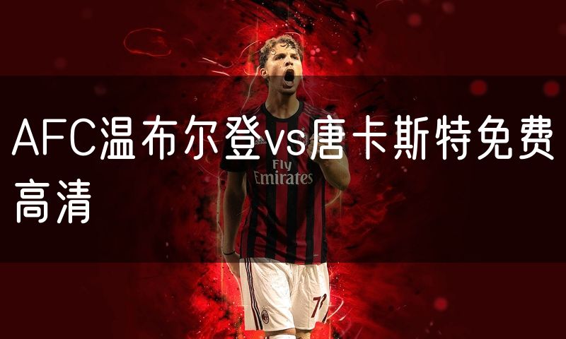 AFC温布尔登vs唐卡斯特免费高清 AFC温布尔登vs唐卡斯特免费高清