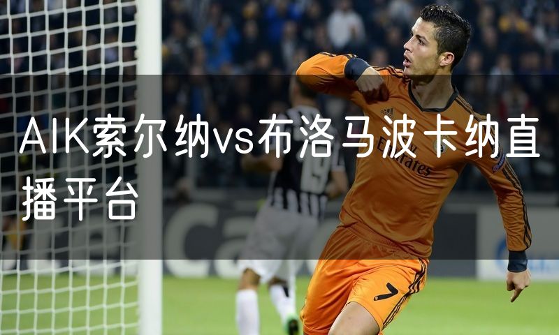 AIK索尔纳vs布洛马波卡纳直播平台 AIK索尔纳vs布洛马波卡纳直播平台