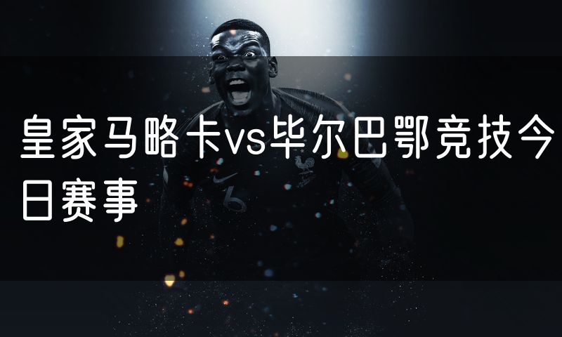 皇家马略卡vs毕尔巴鄂竞技今日赛事 皇家马略卡vs毕尔巴鄂竞技今日赛事