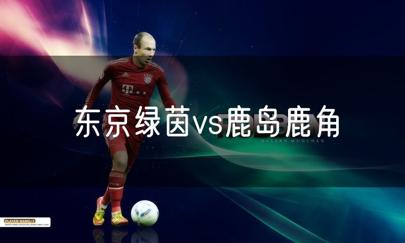 东京绿茵vs鹿岛鹿角 东京绿茵vs鹿岛鹿角