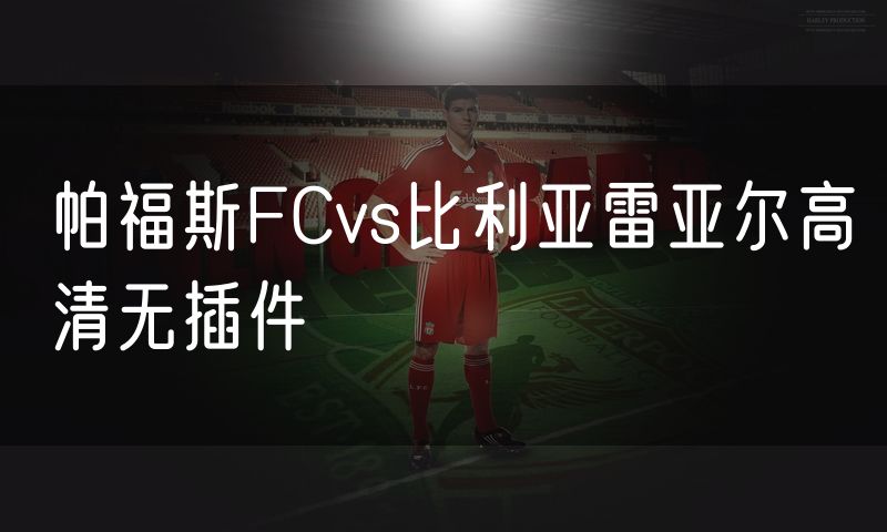 帕福斯FCvs比利亚雷亚尔高清无插件 帕福斯FCvs比利亚雷亚尔高清无插件