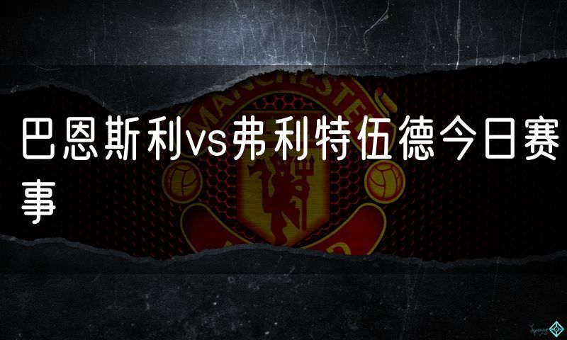 巴恩斯利vs弗利特伍德今日赛事 巴恩斯利vs弗利特伍德今日赛事