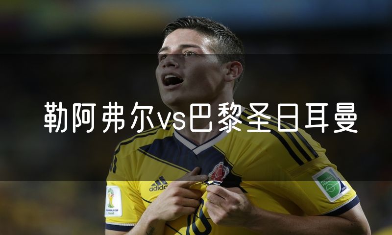 勒阿弗尔vs巴黎圣日耳曼 勒阿弗尔vs巴黎圣日耳曼