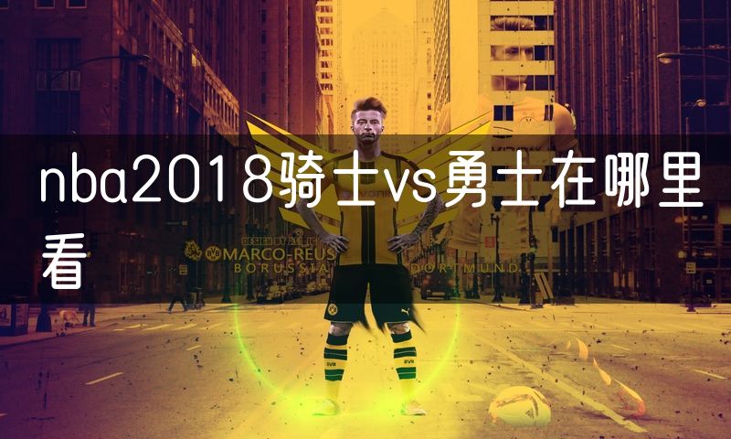 nba2018骑士vs勇士在哪里看 nba2018骑士vs勇士在哪里看