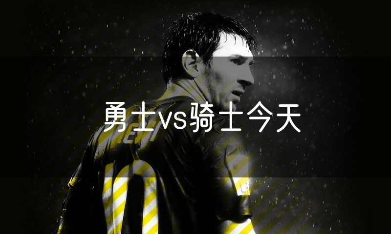 勇士vs骑士今天 勇士vs骑士今天