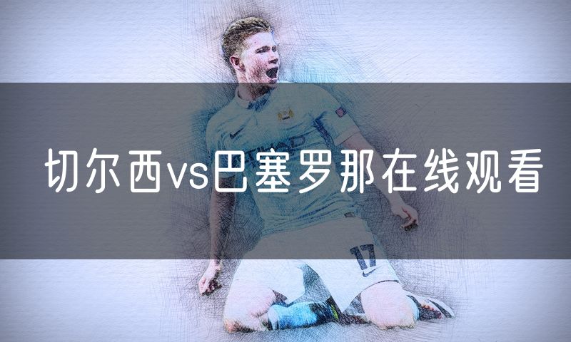 切尔西vs巴塞罗那在线观看 切尔西vs巴塞罗那在线观看