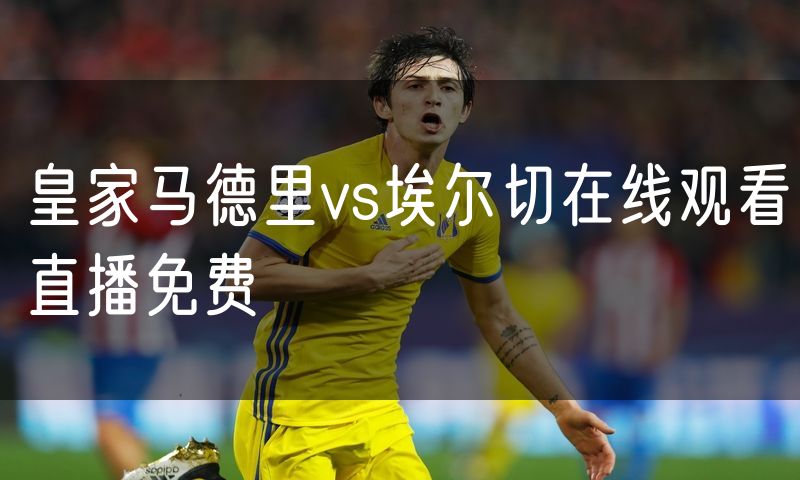 皇家马德里vs埃尔切在线观看直播免费 皇家马德里vs埃尔切在线观看直播免费