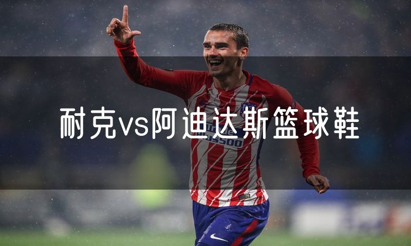耐克vs阿迪达斯篮球鞋 耐克vs阿迪达斯篮球鞋