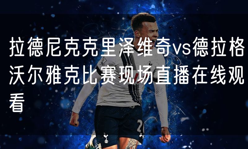 拉德尼克克里泽维奇vs德拉格沃尔雅克比赛现场直播在线观看