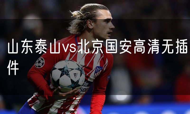 山东泰山vs北京国安高清无插件 山东泰山vs北京国安高清无插件
