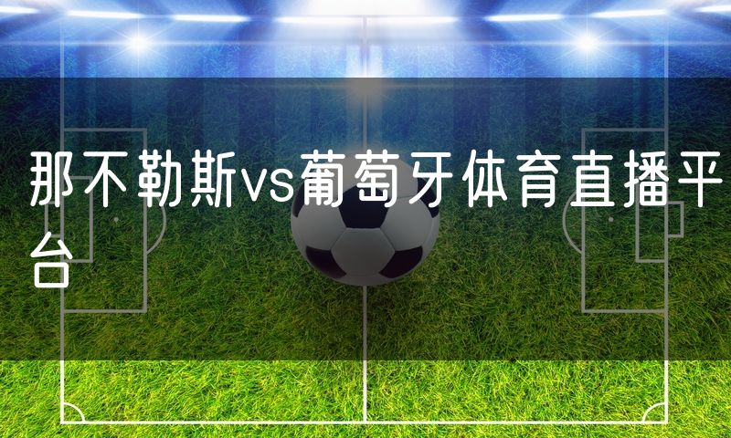 那不勒斯vs葡萄牙体育直播平台 那不勒斯vs葡萄牙体育直播平台