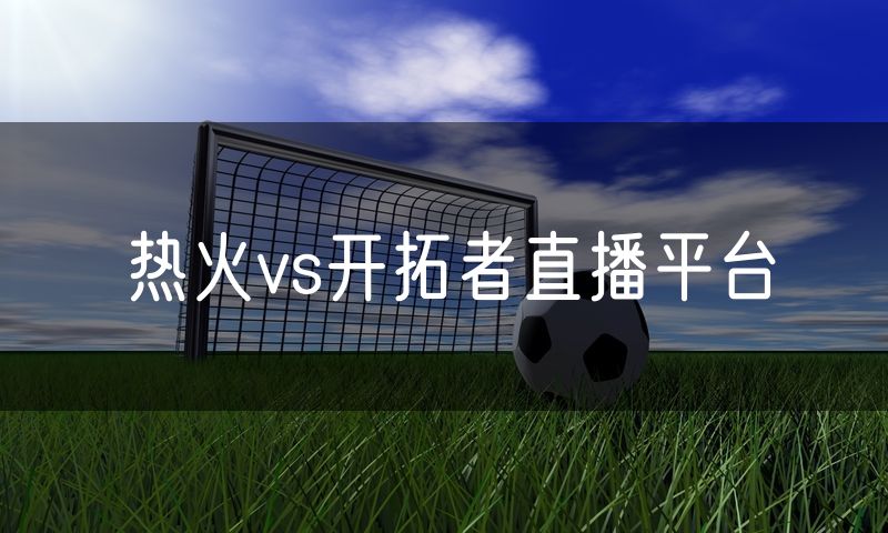 热火vs开拓者直播平台 热火vs开拓者直播平台
