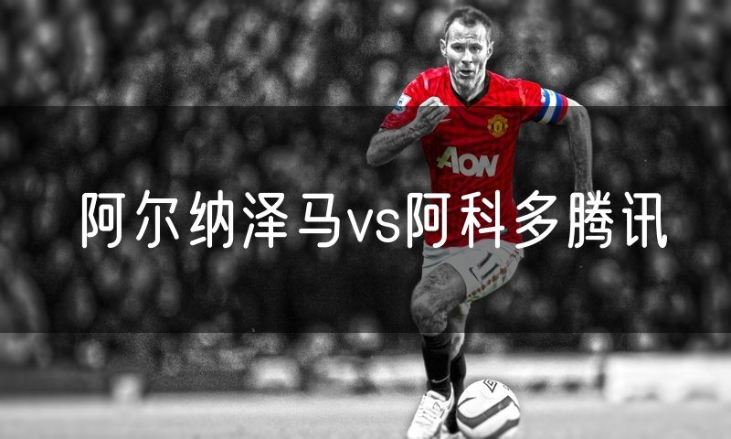 阿尔纳泽马vs阿科多腾讯 阿尔纳泽马vs阿科多腾讯