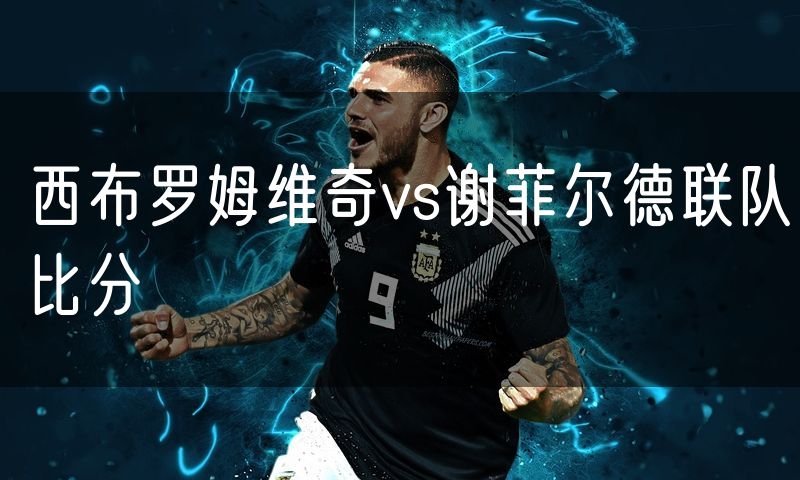 西布罗姆维奇vs谢菲尔德联队比分 西布罗姆维奇vs谢菲尔德联队比分