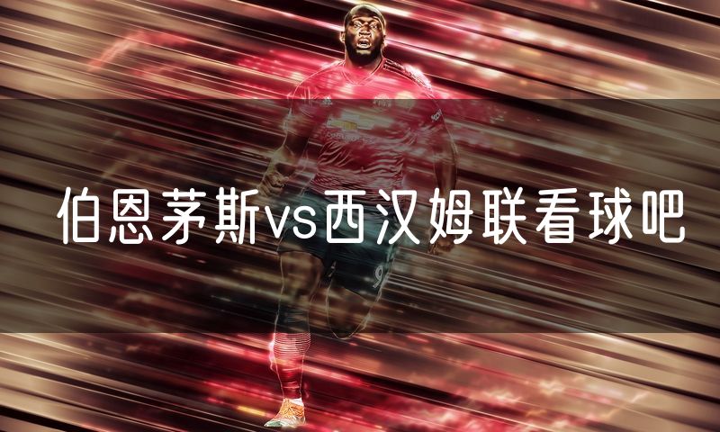 伯恩茅斯vs西汉姆联看球吧 伯恩茅斯vs西汉姆联看球吧