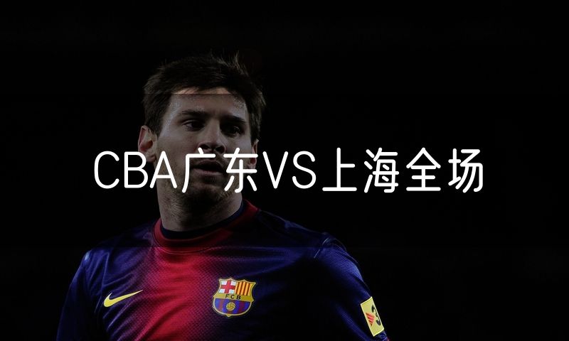 CBA广东VS上海全场